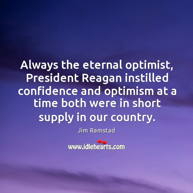 Always the eternal optimist, president reagan instilled confidence and optimism at a time both were in short supply in our country. Jim Ramstad Picture Quote