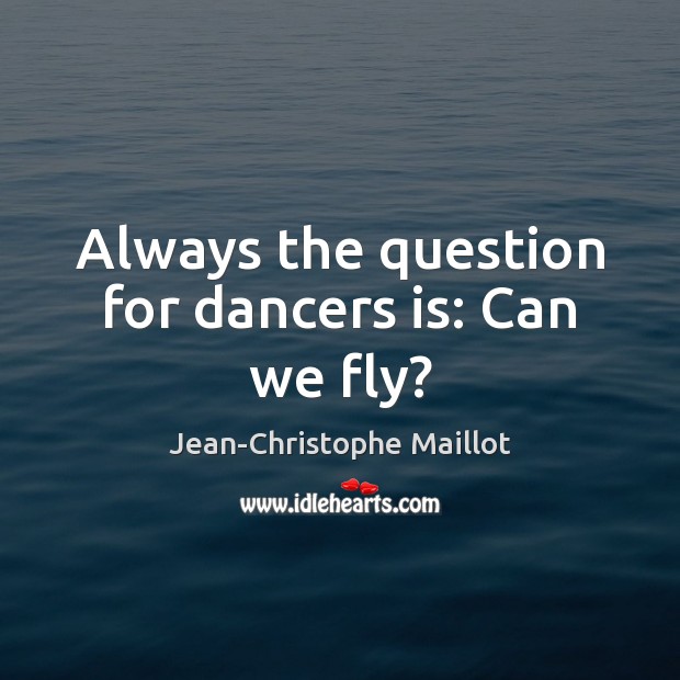 Always the question for dancers is: Can we fly? Jean-Christophe Maillot Picture Quote