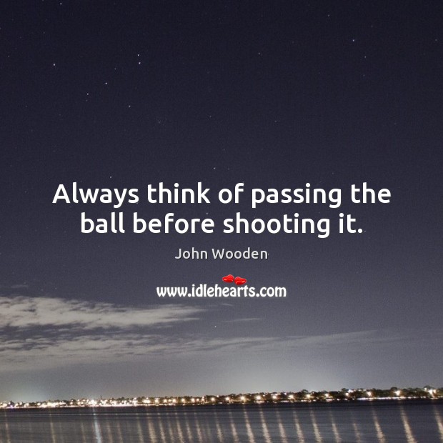 Always think of passing the ball before shooting it. John Wooden Picture Quote
