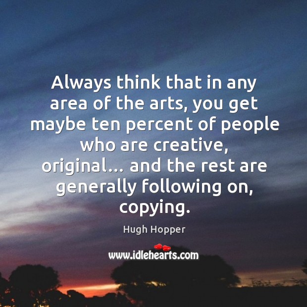 Always think that in any area of the arts, you get maybe ten percent of people who are creative, original… Hugh Hopper Picture Quote