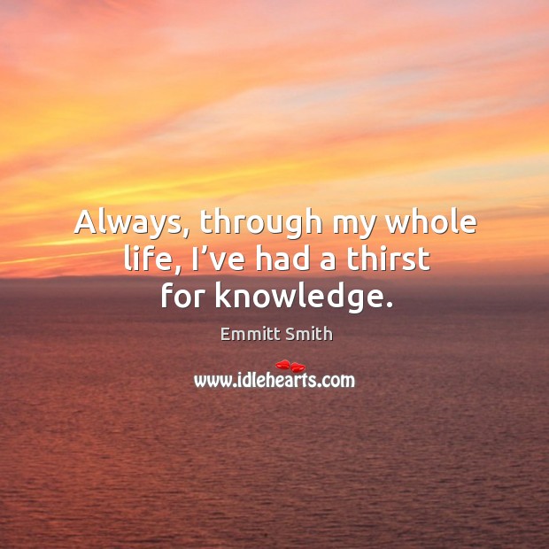 Always, through my whole life, I’ve had a thirst for knowledge. Emmitt Smith Picture Quote