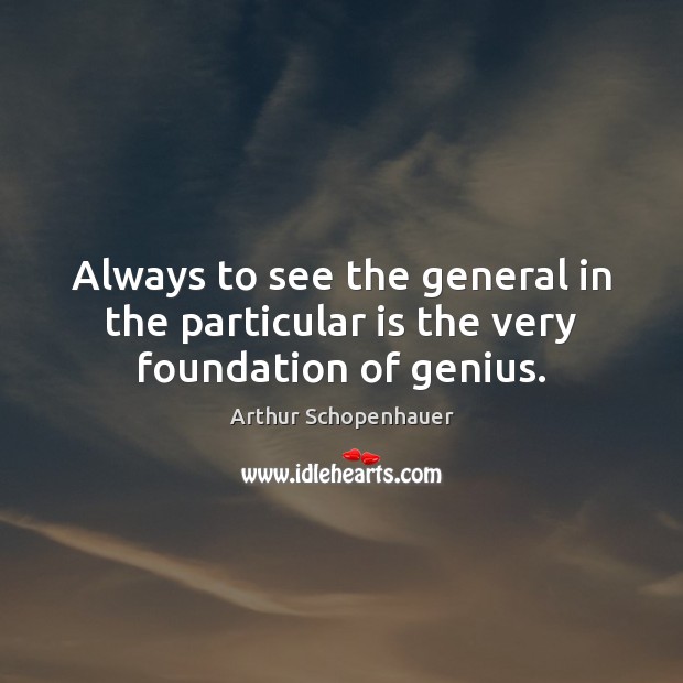 Always to see the general in the particular is the very foundation of genius. Arthur Schopenhauer Picture Quote