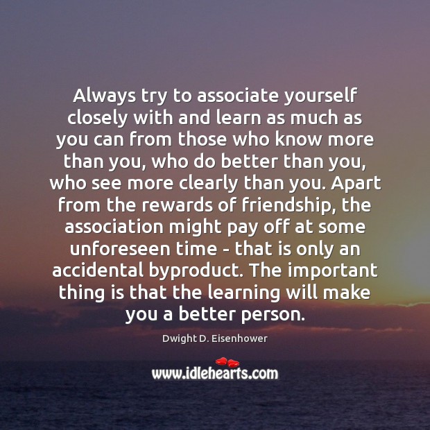 Always try to associate yourself closely with and learn as much as Dwight D. Eisenhower Picture Quote