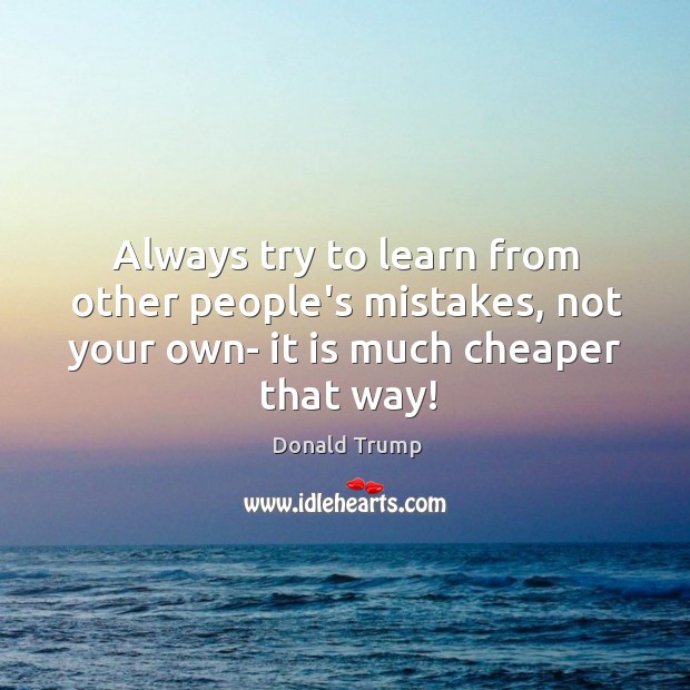 Always try to learn from other people’s mistakes, not your own- it Donald Trump Picture Quote