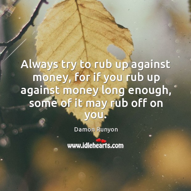 Always try to rub up against money, for if you rub up against money long enough, some of it may rub off on you. Image