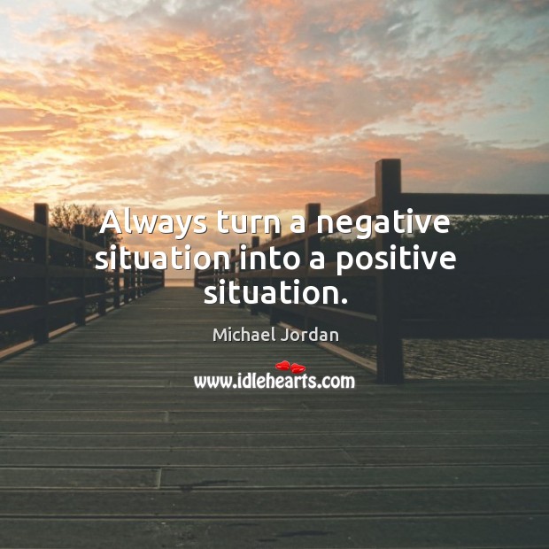 Always turn a negative situation into a positive situation. Michael Jordan Picture Quote