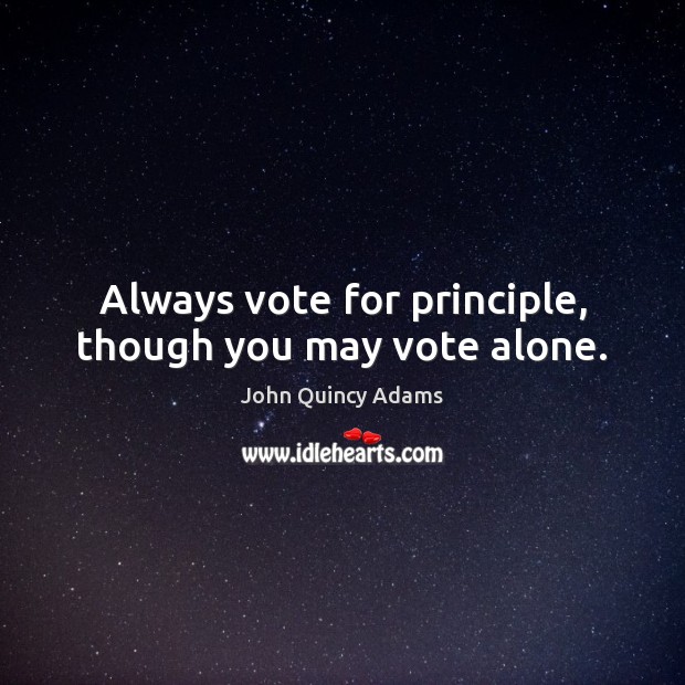 Always vote for principle, though you may vote alone. John Quincy Adams Picture Quote