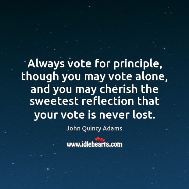Always vote for principle, though you may vote alone, and you may 