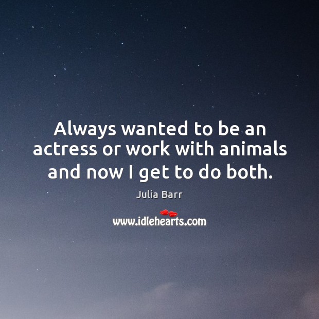 Always wanted to be an actress or work with animals and now I get to do both. Julia Barr Picture Quote