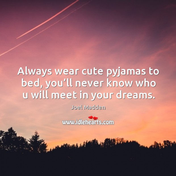 Always wear cute pyjamas to bed, you’ll never know who u will meet in your dreams. Joel Madden Picture Quote