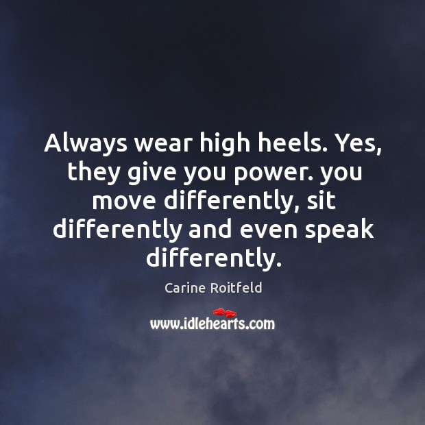 Always wear high heels. Yes, they give you power. you move differently, Image