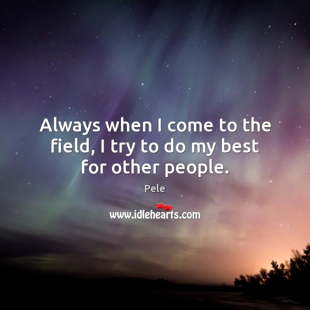 Always when I come to the field, I try to do my best for other people. Pele Picture Quote