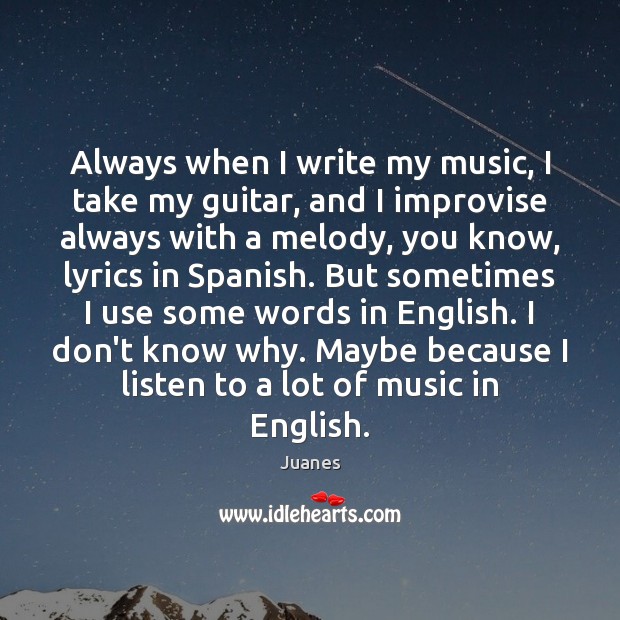 Always when I write my music, I take my guitar, and I Juanes Picture Quote