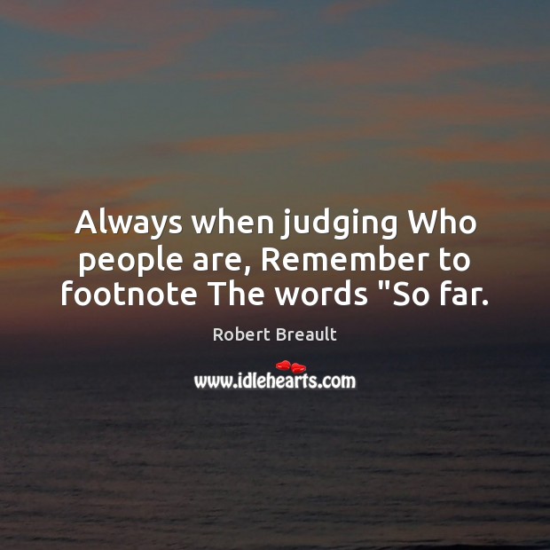 Always when judging Who people are, Remember to footnote The words “So far. Robert Breault Picture Quote