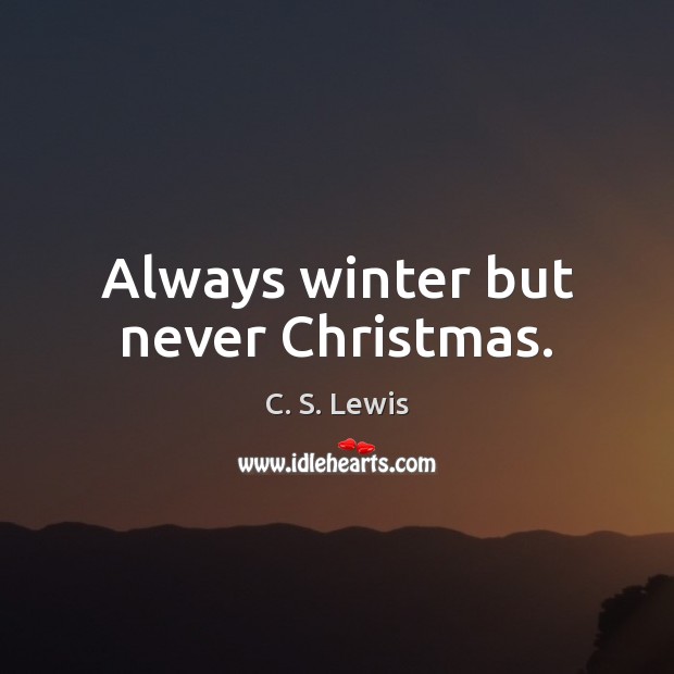 Always winter but never Christmas. 