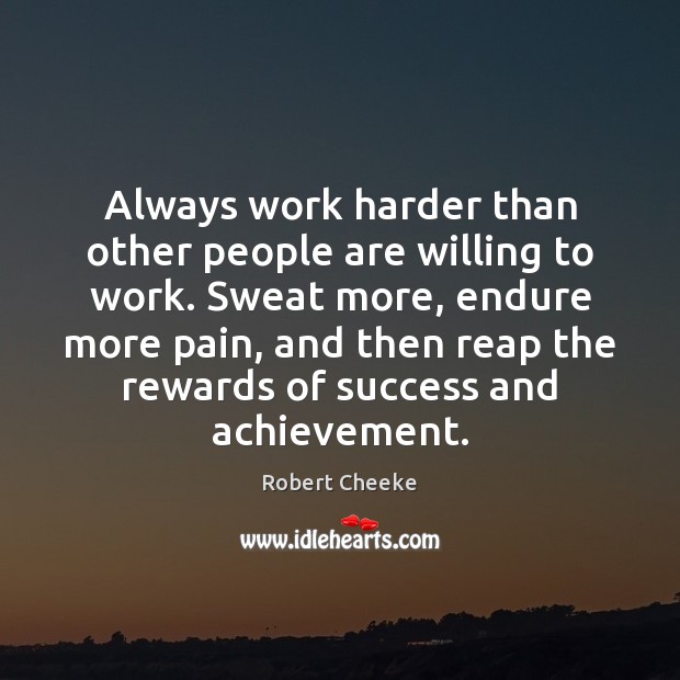 Always work harder than other people are willing to work. Sweat more, 