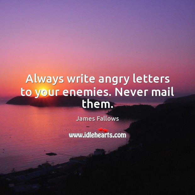 Always write angry letters to your enemies. Never mail them. James Fallows Picture Quote