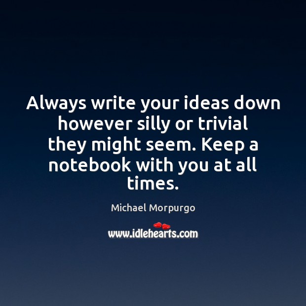 Always write your ideas down however silly or trivial they might seem. Michael Morpurgo Picture Quote
