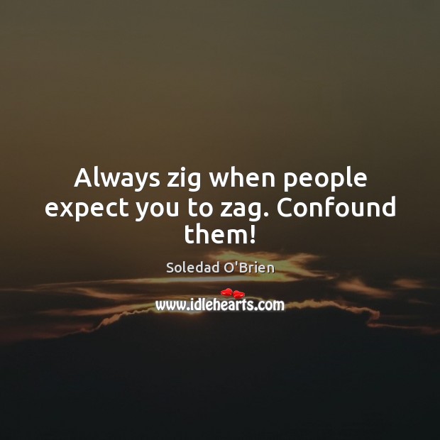 Always zig when people expect you to zag. Confound them! Soledad O’Brien Picture Quote