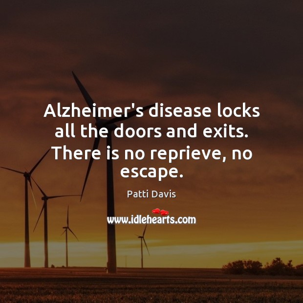 Alzheimer’s disease locks all the doors and exits. There is no reprieve, no escape. Patti Davis Picture Quote