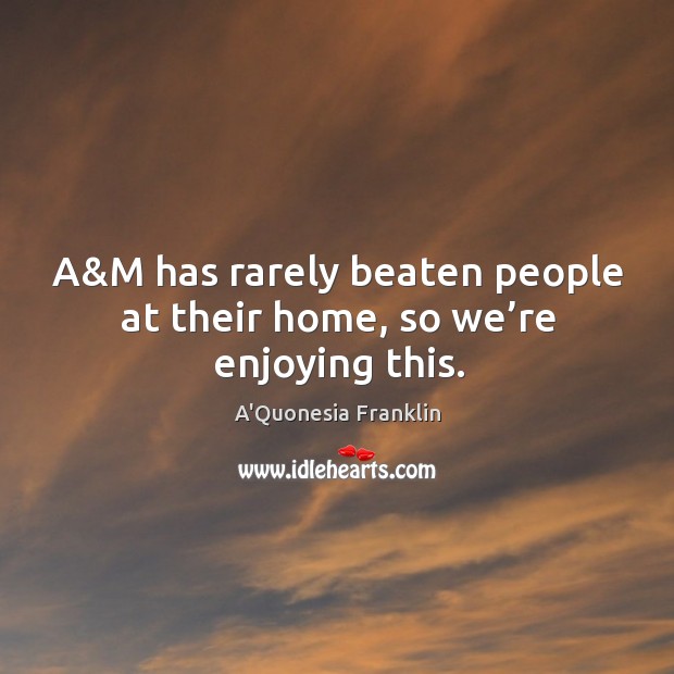 A&m has rarely beaten people at their home, so we’re enjoying this. A’Quonesia Franklin Picture Quote