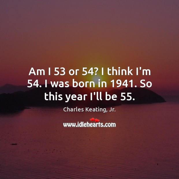 Am I 53 or 54? I think I’m 54. I was born in 1941. So this year I’ll be 55. Charles Keating, Jr. Picture Quote