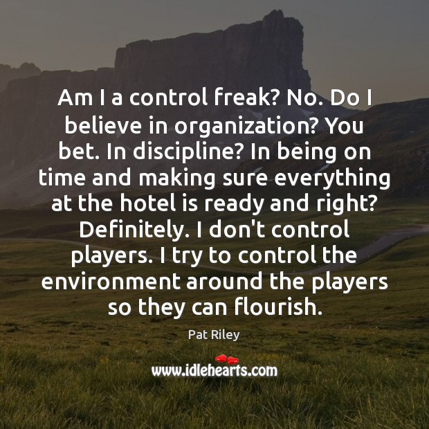 Am I a control freak? No. Do I believe in organization? You Pat Riley Picture Quote