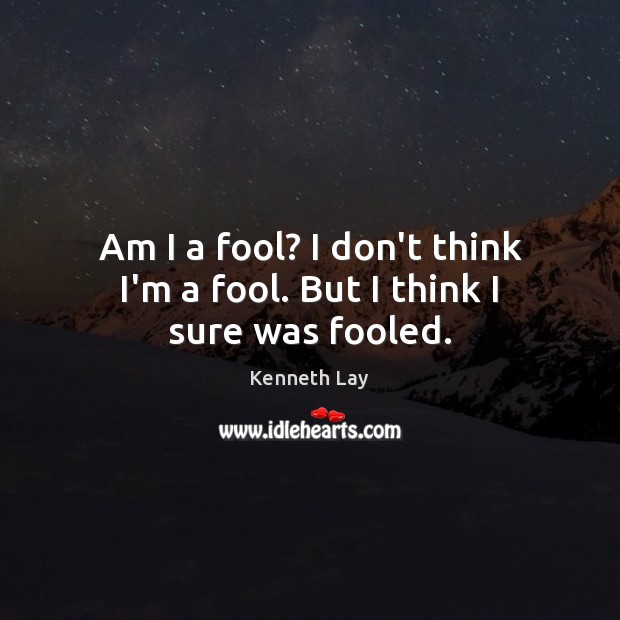 Am I a fool? I don’t think I’m a fool. But I think I sure was fooled. Kenneth Lay Picture Quote
