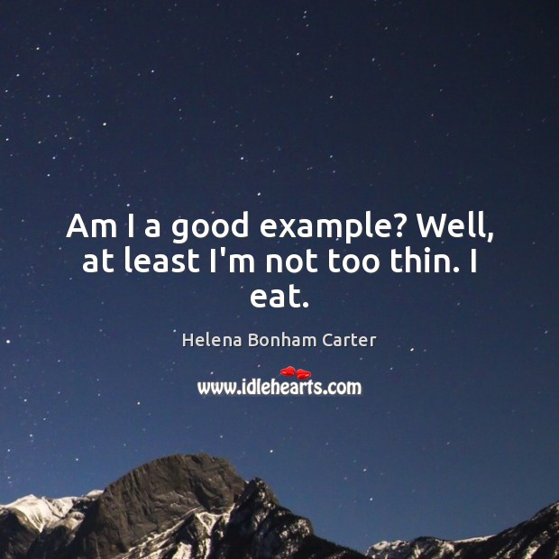 Am I a good example? Well, at least I’m not too thin. I eat. Helena Bonham Carter Picture Quote