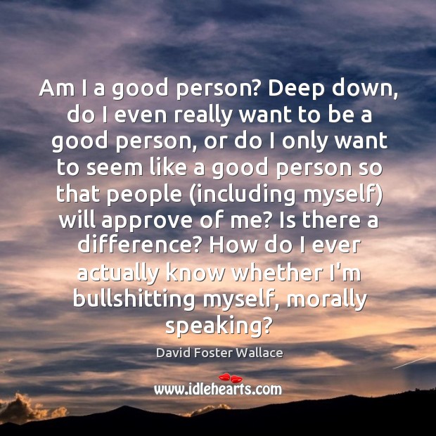 Am I a good person? Deep down, do I even really want David Foster Wallace Picture Quote
