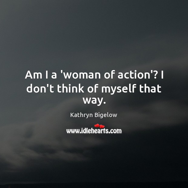 Am I a ‘woman of action’? I don’t think of myself that way. Kathryn Bigelow Picture Quote