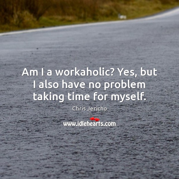 Am I a workaholic? Yes, but I also have no problem taking time for myself. Chris Jericho Picture Quote