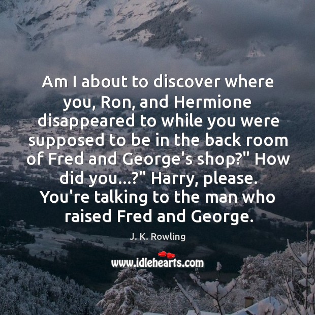 Am I about to discover where you, Ron, and Hermione disappeared to J. K. Rowling Picture Quote