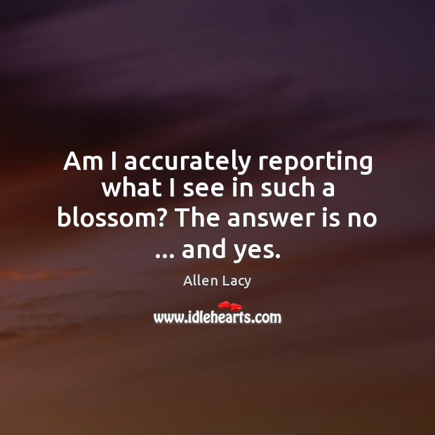 Am I accurately reporting what I see in such a blossom? The answer is no … and yes. Allen Lacy Picture Quote