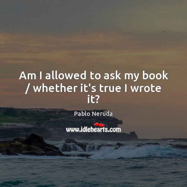 Am I allowed to ask my book / whether it’s true I wrote it? Pablo Neruda Picture Quote