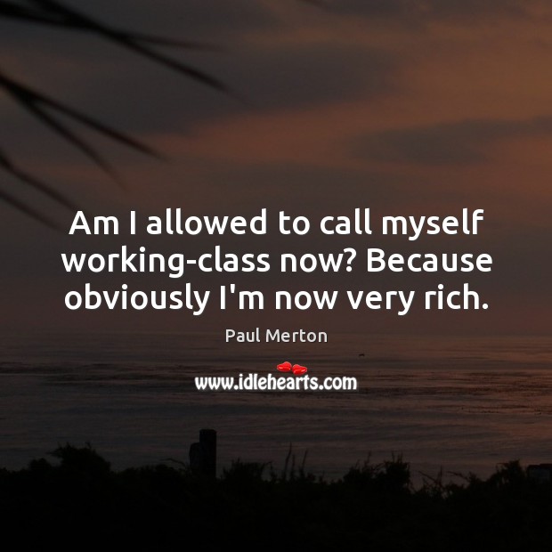 Am I allowed to call myself working-class now? Because obviously I’m now very rich. Paul Merton Picture Quote