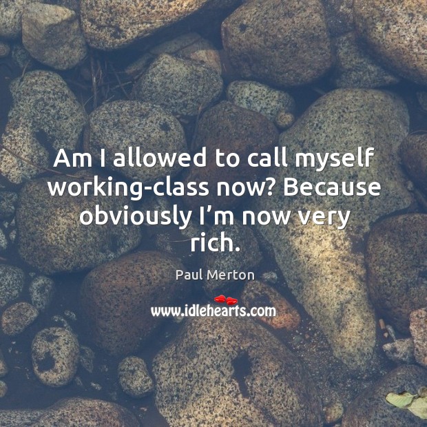 Am I allowed to call myself working-class now? because obviously I’m now very rich. Paul Merton Picture Quote