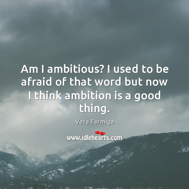 Am I ambitious? I used to be afraid of that word but now I think ambition is a good thing. Vera Farmiga Picture Quote