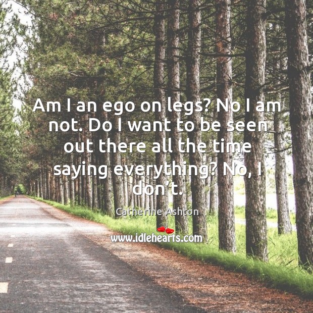 Am I an ego on legs? no I am not. Do I want to be seen out there all the time saying everything? Catherine Ashton Picture Quote
