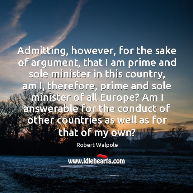 Am I answerable for the conduct of other countries as well as for that of my own? Robert Walpole Picture Quote
