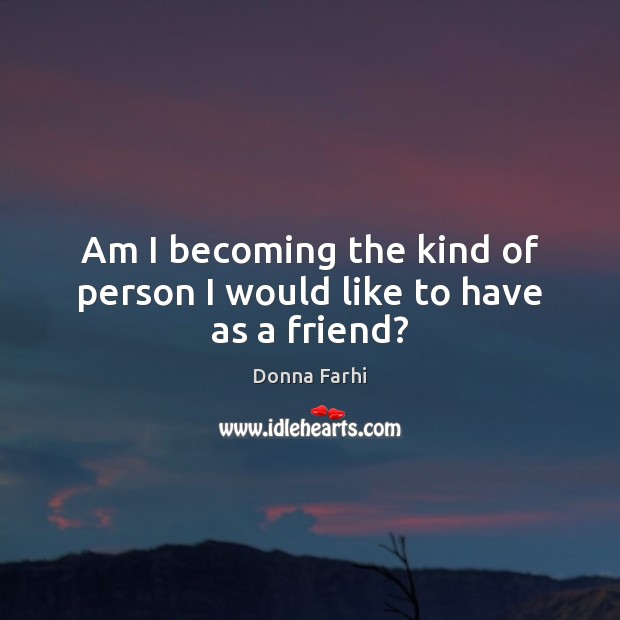 Am I becoming the kind of person I would like to have as a friend? Image