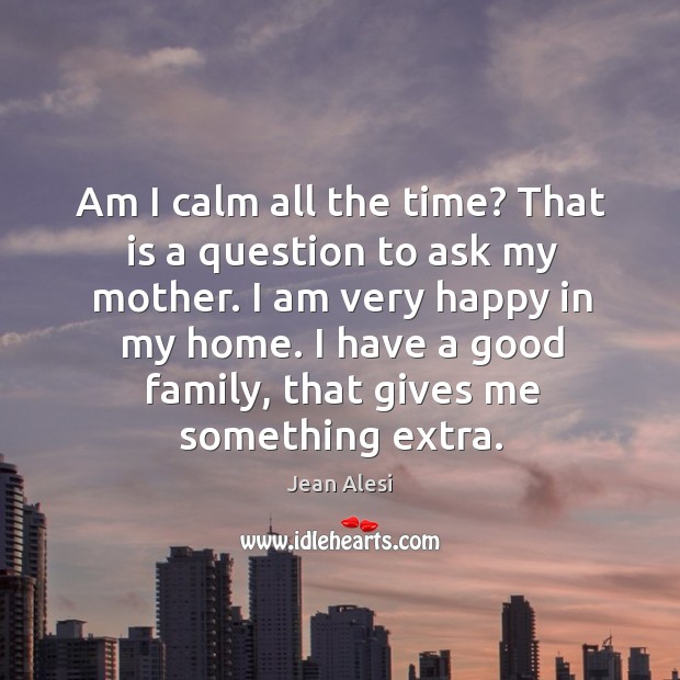 Am I calm all the time? that is a question to ask my mother. I am very happy in my home. Jean Alesi Picture Quote