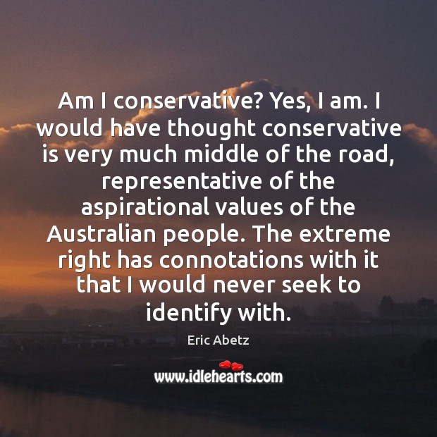 Am I conservative? Yes, I am. I would have thought conservative is Eric Abetz Picture Quote