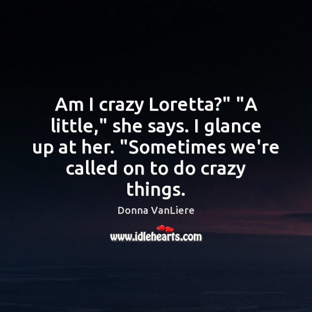 Am I crazy Loretta?” “A little,” she says. I glance up at Donna VanLiere Picture Quote
