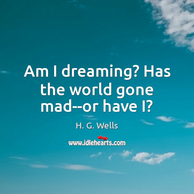 Am I dreaming? Has the world gone mad–or have I? H. G. Wells Picture Quote