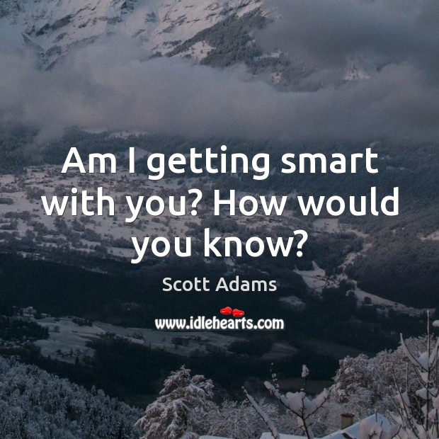 Am I getting smart with you? How would you know? Scott Adams Picture Quote