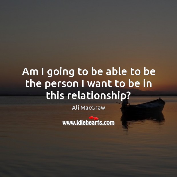Am I going to be able to be the person I want to be in this relationship? Ali MacGraw Picture Quote