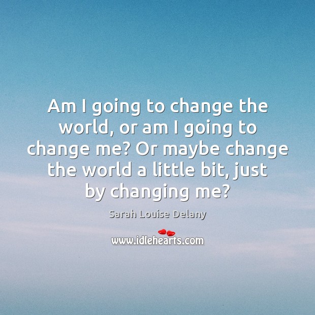 Am I going to change the world, or am I going to Sarah Louise Delany Picture Quote