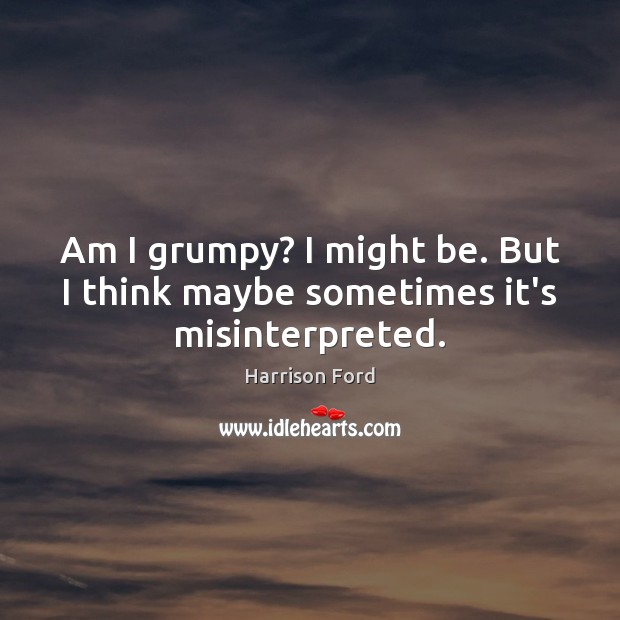 Am I grumpy? I might be. But I think maybe sometimes it’s misinterpreted. Harrison Ford Picture Quote