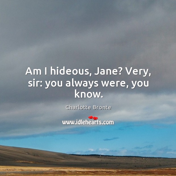 Am I hideous, Jane? Very, sir: you always were, you know. Charlotte Bronte Picture Quote